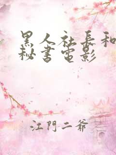 黑人社长和人妻秘书电影 黑人社长和人妻秘书电影