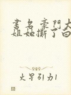 书名 豪门大小姐她撕了白月光剧本