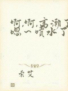 啊,啊,高潮了嗯～喷水了视频在线观看