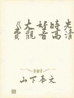 《大好时光》免费观看高清 《大好时光》免费观看高清