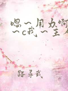 嗯～用力啊～嗯～c我～主人小说