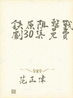 铁原阻击战连续剧30集免费观看