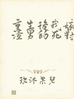 重生后我嫁给了渣男的死对头原著