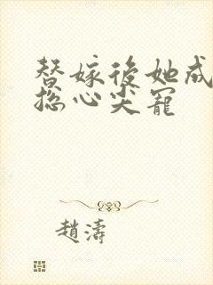 替嫁后她成了霸总心尖宠 替嫁后她成了霸总心尖宠