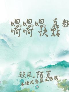 嗯嗯嗯 真粗 啊啊 快点