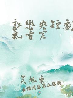 许乐央短剧一口气看完 许乐央短剧一口气看完