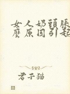 女人奶头胀痛什么原因引起的