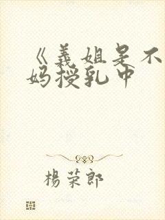 《义姐是不良妈妈授乳中