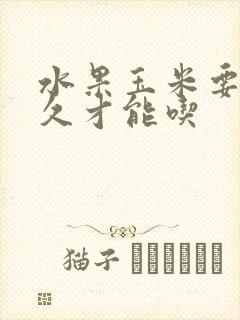 水果玉米要蒸多久才能吃 水果玉米要蒸多久才能吃