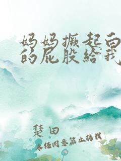 妈妈撅起白嫩嫩的屁股给我看 妈妈撅起白嫩嫩的屁股给我看