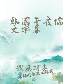 韩国午夜伦理中文字幕 韩国午夜伦理中文字幕