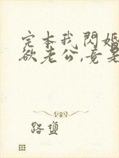 完本我闪婚的禁欲老公,竟是财阀大佬