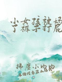 小女孩被妈妈脱了裤子打屁股