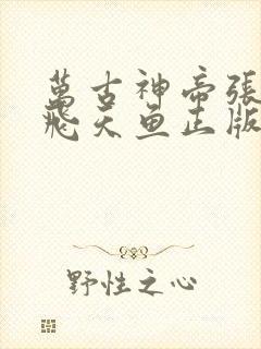 万古神帝张若尘飞天鱼正版 万古神帝张若尘飞天鱼正版