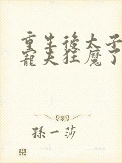 重生后太子妃成宠夫狂魔了免费阅读 重生后太子妃成宠夫狂魔了免费阅读