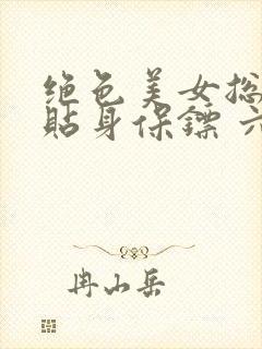 绝色美女总裁的贴身保镖 六靖 绝色美女总裁的贴身保镖 六靖