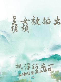 美女被插出白浆视频 美女被插出白浆视频