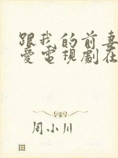 跟我的前妻谈恋爱电视剧在线 跟我的前妻谈恋爱电视剧在线