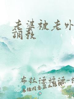 老婆被老外淫虐调教