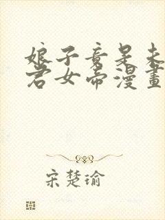 娘子竟是未来暴君女帝漫画全集免 娘子竟是未来暴君女帝漫画全集免