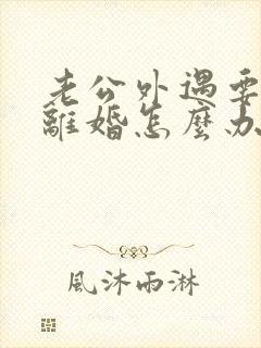 老公外遇要和我离婚怎么办