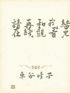 请再和我结婚吧在线观看免费高清 请再和我结婚吧在线观看免费高清