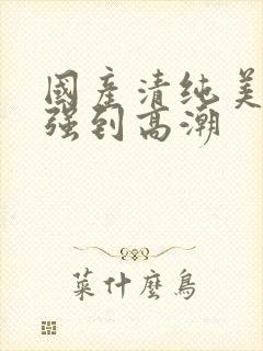 国产清纯美女遭强到高潮