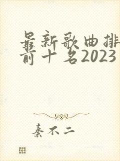 最新歌曲排行榜前十名2023