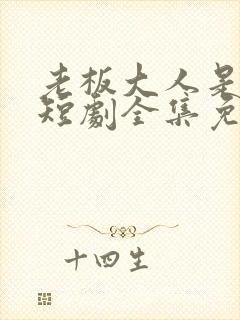 老板大人是老公短剧全集免费