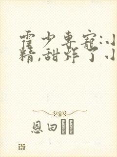 霍少专宠:小作精,甜炸了小说 霍少专宠:小作精,甜炸了小说