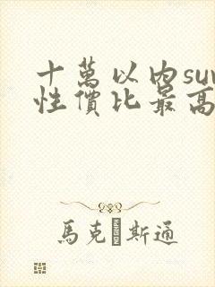 十万以内suv性价比最高的车