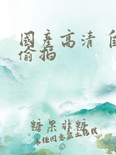 国产高清 自拍偷拍