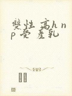 双性 高h np 受 产乳