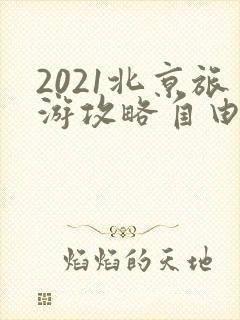 2021北京旅游攻略自由行攻略 2021北京旅游攻略自由行攻略