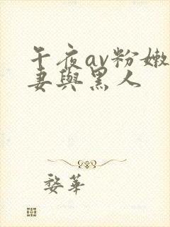 午夜av粉嫩人妻与黑人 午夜av粉嫩人妻与黑人
