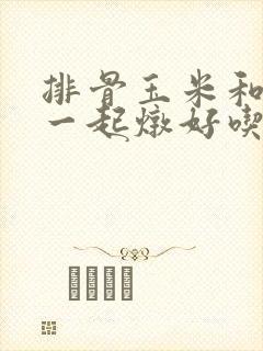 排骨玉米和什么一起炖好吃