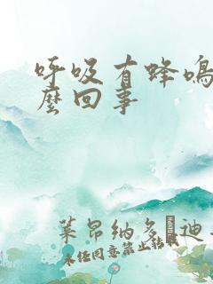 呼吸有蜂鸣音怎么回事