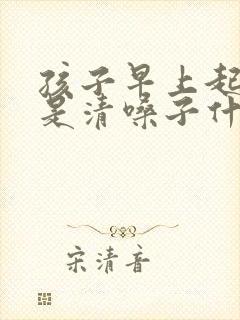 孩子早上起来老是清嗓子什么原因