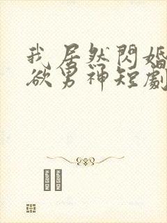 我居然闪婚了禁欲男神短剧完整版