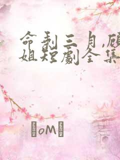 命剩三月,顾小姐短剧全集免费 命剩三月,顾小姐短剧全集免费