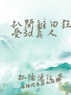 扒开雏田狂揉难受3d真人