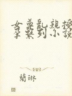 女尊乱亲授精怀孕系列小说