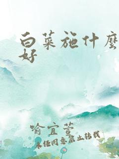 白菜施什么肥最好 白菜施什么肥最好