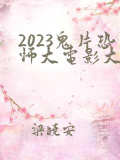 2023鬼片恐怖大电影大全 2023鬼片恐怖大电影大全