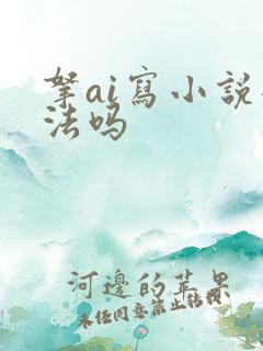 拿ai写小说犯法吗 拿ai写小说犯法吗