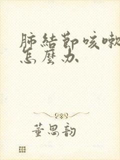 肺结节咳嗽严重怎么办 肺结节咳嗽严重怎么办