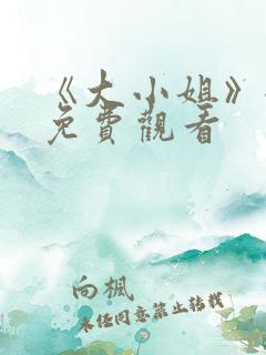 《大小姐》全集免费观看 《大小姐》全集免费观看