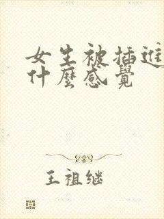 女生被插进去有什么感觉 女生被插进去有什么感觉