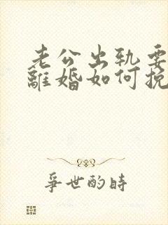 老公出轨要和我离婚如何挽留 老公出轨要和我离婚如何挽留