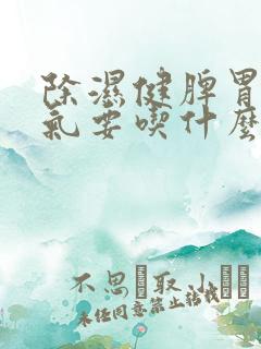除湿健脾胃除湿气要吃什么食物呢 除湿健脾胃除湿气要吃什么食物呢
